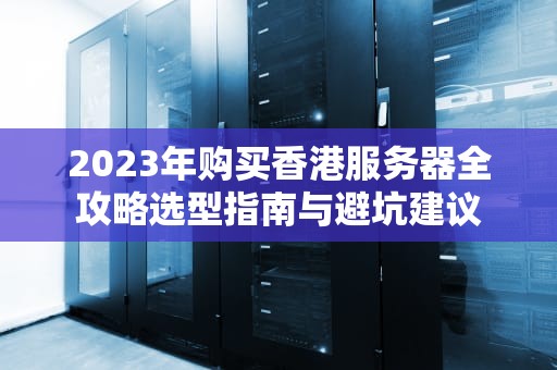 2023年购买香港服务器全攻略选型指南与避坑建议