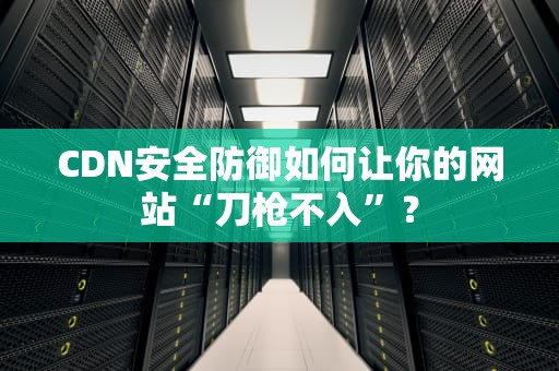 CDN安全防御如何让你的网站“刀枪不入”？