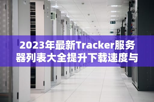 2023年最新Tracker服务器列表大全提升下载速度与安全性的终极指南