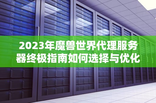 2023年魔兽世界代理服务器终极指南如何选择与优化你的游戏网络