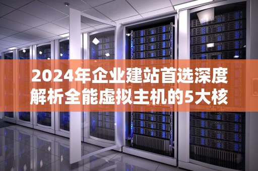 2024年企业建站首选深度解析全能虚拟主机的5大核心优势与选型指南