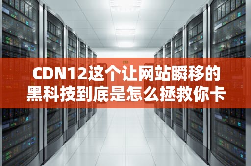 CDN12这个让网站瞬移的黑科技到底是怎么拯救你卡成PPT的人生的？
