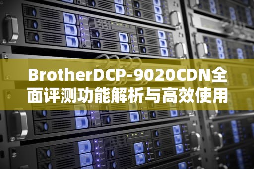 BrotherDCP-9020CDN全面评测功能解析与高效使用指南