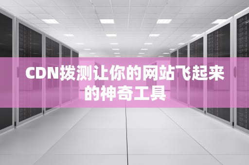CDN拨测让你的网站飞起来的神奇工具