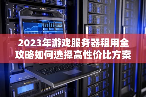 2023年游戏服务器租用全攻略如何选择高性价比方案？
