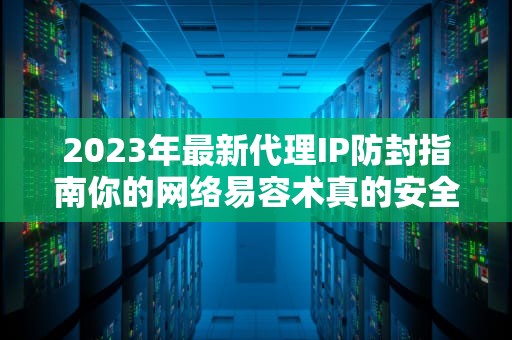 2023年最新代理IP防封指南你的网络易容术真的安全吗？