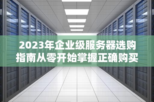 2023年企业级服务器选购指南从零开始掌握正确购买姿势