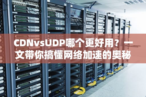 CDNvsUDP哪个更好用？一文带你搞懂网络加速的奥秘
