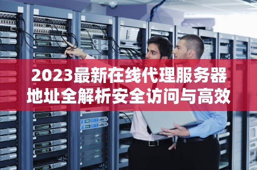 2023最新在线代理服务器地址全解析安全访问与高效使用的终极指南