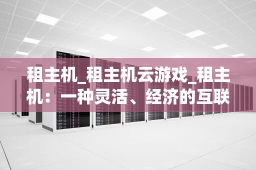 租主机_租主机云游戏_租主机：一种灵活、经济的互联网解决方案
