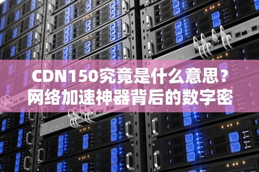 CDN150究竟是什么意思？网络加速神器背后的数字密码大揭秘