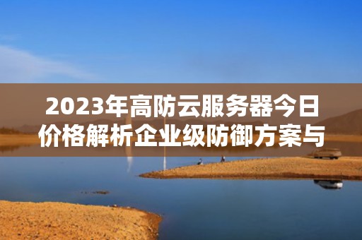 2023年高防云服务器今日价格解析企业级防御方案与成本优化指南