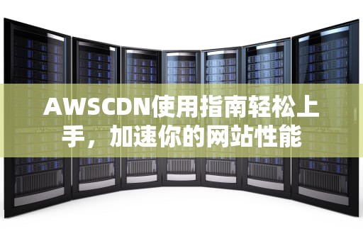 AWSCDN使用指南轻松上手，加速你的网站性能