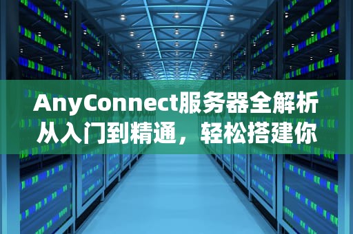 AnyConnect服务器全解析从入门到精通，轻松搭建你的专属VPN