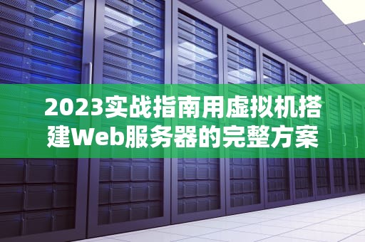 2023实战指南用虚拟机搭建Web服务器的完整方案与性能调优技巧