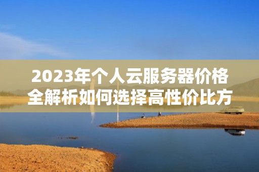 2023年个人云服务器价格全解析如何选择高性价比方案？