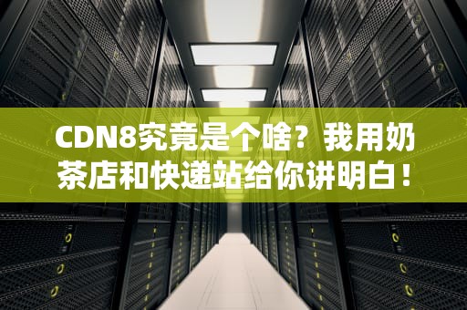 CDN8究竟是个啥？我用奶茶店和快递站给你讲明白！