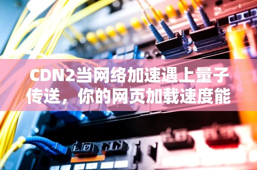 CDN2当网络加速遇上量子传送，你的网页加载速度能超越光速吗？