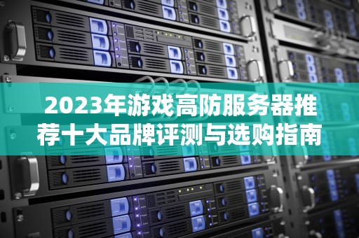 2023年游戏高防服务器推荐十大品牌评测与选购指南