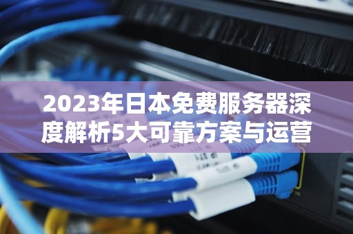 2023年日本免费服务器深度解析5大可靠方案与运营避坑指南