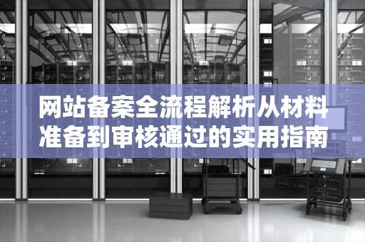 网站备案全流程解析从材料准备到审核通过的实用指南