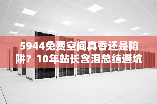 5944免费空间真香还是陷阱？10年站长含泪总结避坑指南