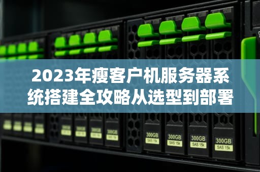 2023年瘦客户机服务器系统搭建全攻略从选型到部署的完整解决方案