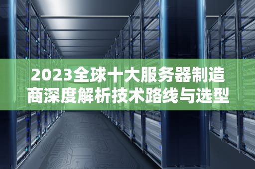2023全球十大服务器制造商深度解析技术路线与选型指南