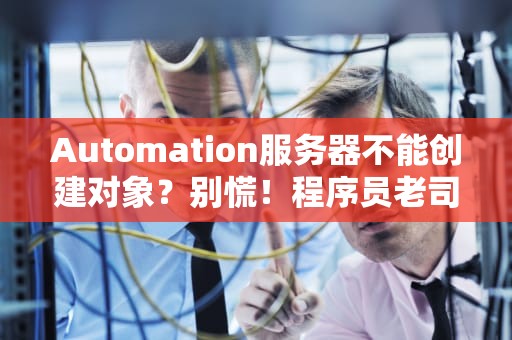 Automation服务器不能创建对象？别慌！程序员老司机带你轻松排雷