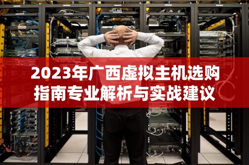 2023年广西虚拟主机选购指南专业解析与实战建议