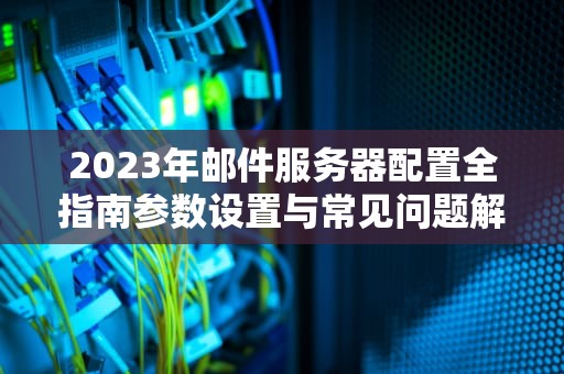 2023年邮件服务器配置全指南参数设置与常见问题解析