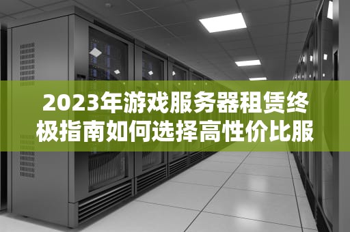 2023年游戏服务器租赁终极指南如何选择高性价比服务商