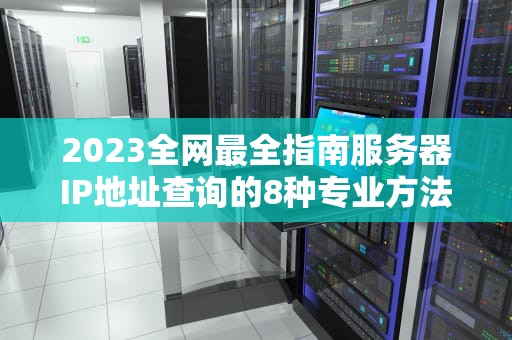 2023全网最全指南服务器IP地址查询的8种专业方法（附详细操作步骤）
