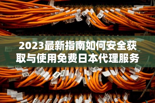 2023最新指南如何安全获取与使用免费日本代理服务器IP（附实测推荐）