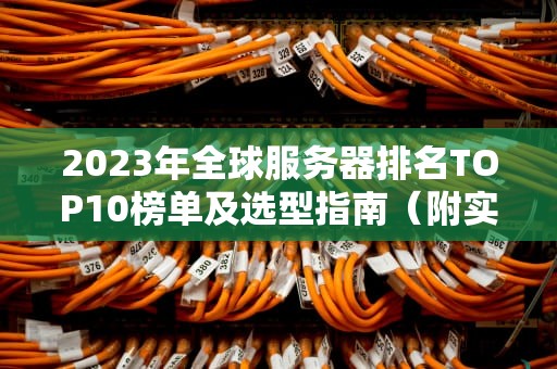 2023年全球服务器排名TOP10榜单及选型指南（附实战建议）