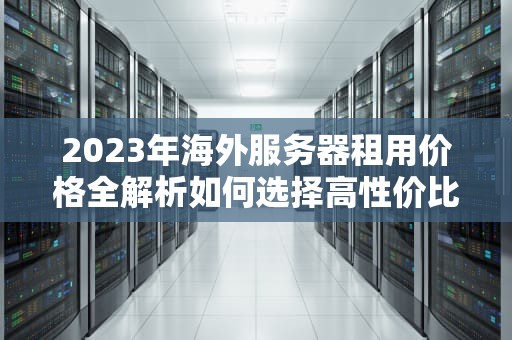 2023年海外服务器租用价格全解析如何选择高性价比方案？