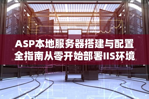 ASP本地服务器搭建与配置全指南从零开始部署IIS环境