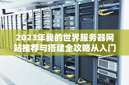 2023年我的世界服务器网站推荐与搭建全攻略从入门到精通