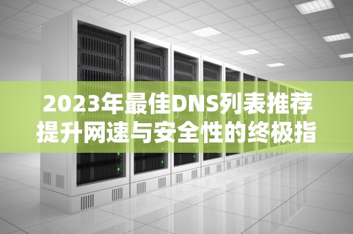 2023年最佳DNS列表推荐提升网速与安全性的终极指南