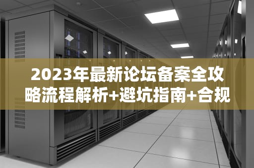 2023年最新论坛备案全攻略流程解析+避坑指南+合规运营建议