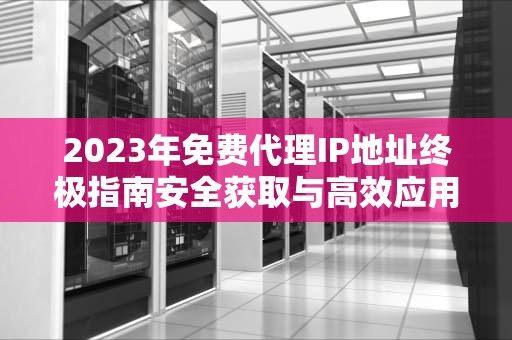 2023年免费代理IP地址终极指南安全获取与高效应用技巧
