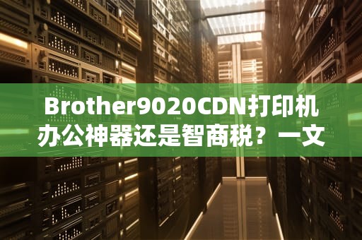 Brother9020CDN打印机办公神器还是智商税？一文带你深度解析！