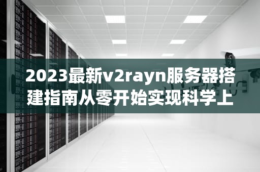 2023最新v2rayn服务器搭建指南从零开始实现科学上网