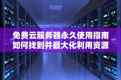 免费云服务器永久使用指南如何找到并最大化利用资源