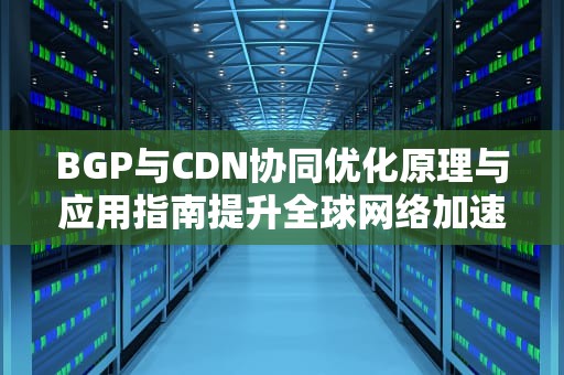 BGP与CDN协同优化原理与应用指南提升全球网络加速的5个关键策略