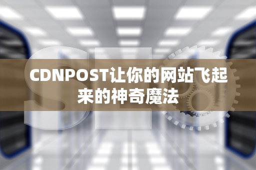 CDNPOST让你的网站飞起来的神奇魔法