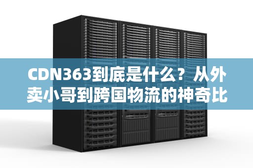 CDN363到底是什么？从外卖小哥到跨国物流的神奇比喻全讲透！