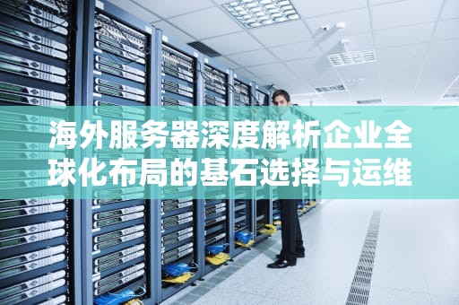 海外服务器深度解析企业全球化布局的基石选择与运维实战