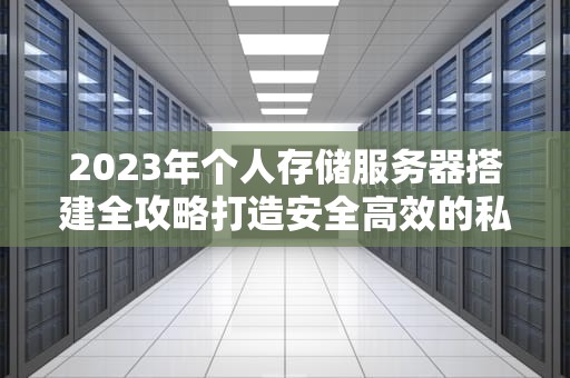 2023年个人存储服务器搭建全攻略打造安全高效的私有数据中心