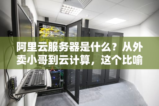 阿里云服务器是什么？从外卖小哥到云计算，这个比喻让你秒懂！